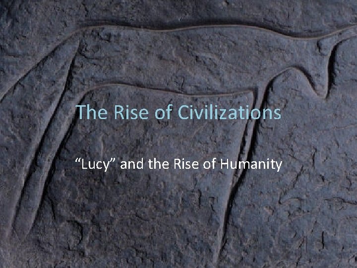 The Rise of Civilizations “Lucy” and the Rise of Humanity 