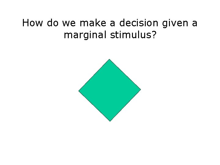 How do we make a decision given a marginal stimulus? 