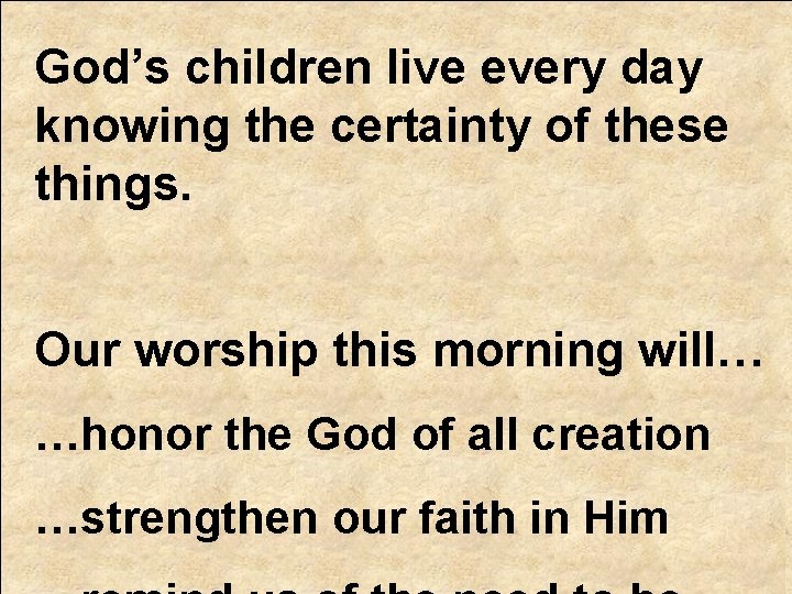 God’s children live every day knowing the certainty of these things. Our worship this