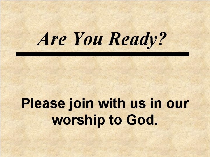 Are You Ready? Please join with us in our worship to God. 