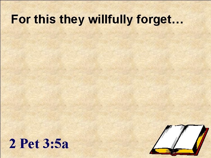 For this they willfully forget… 2 Pet 3: 5 a 