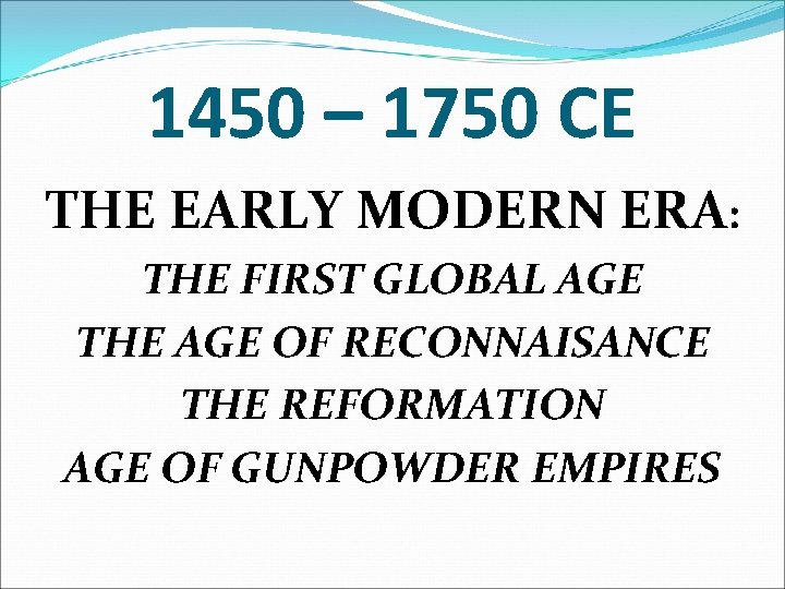 1450 – 1750 CE THE EARLY MODERN ERA: THE FIRST GLOBAL AGE THE AGE