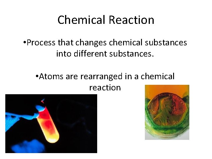 Chemical Reaction • Process that changes chemical substances into different substances. • Atoms are