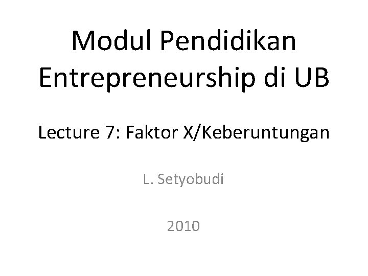 Modul Pendidikan Entrepreneurship di UB Lecture 7: Faktor X/Keberuntungan L. Setyobudi 2010 