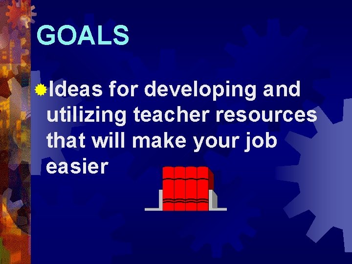 GOALS ®Ideas for developing and utilizing teacher resources that will make your job easier