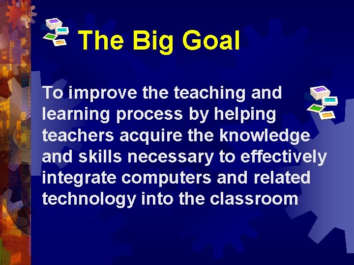 The Big Goal To improve the teaching and learning process by helping teachers acquire