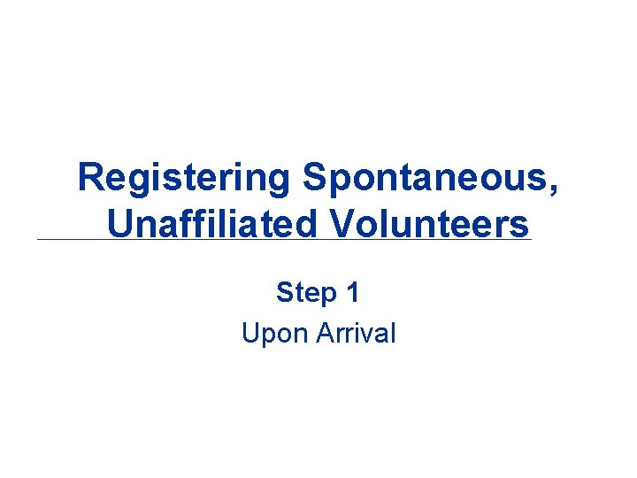 Registering Spontaneous, Unaffiliated Volunteers Step 1 Upon Arrival 