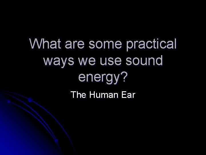 What are some practical ways we use sound energy? The Human Ear 