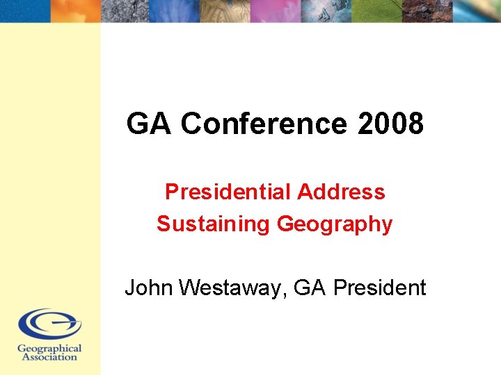 GA Conference 2008 Presidential Address Sustaining Geography John Westaway, GA President 