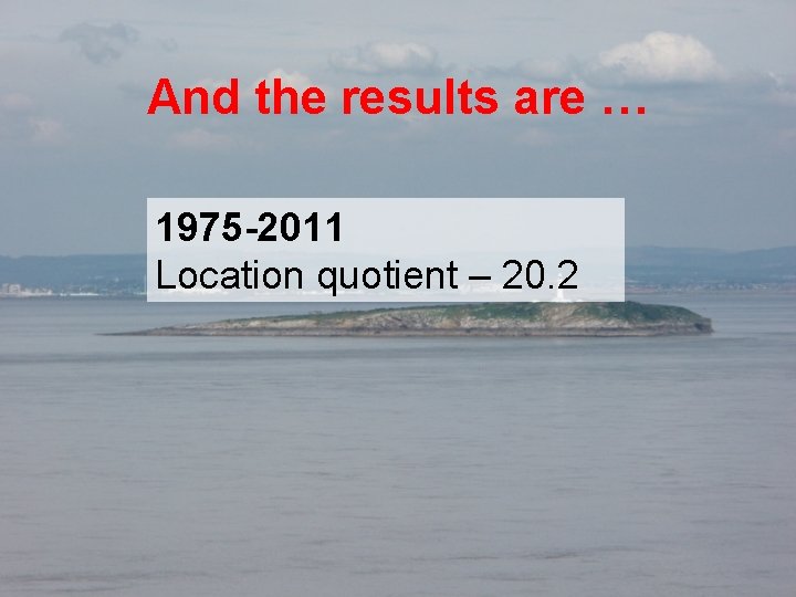 And the results are … 1975 -2011 Location quotient – 20. 2 