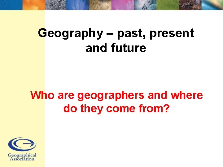 Geography – past, present and future Who are geographers and where do they come