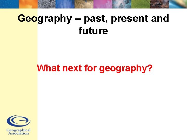 Geography – past, present and future What next for geography? 