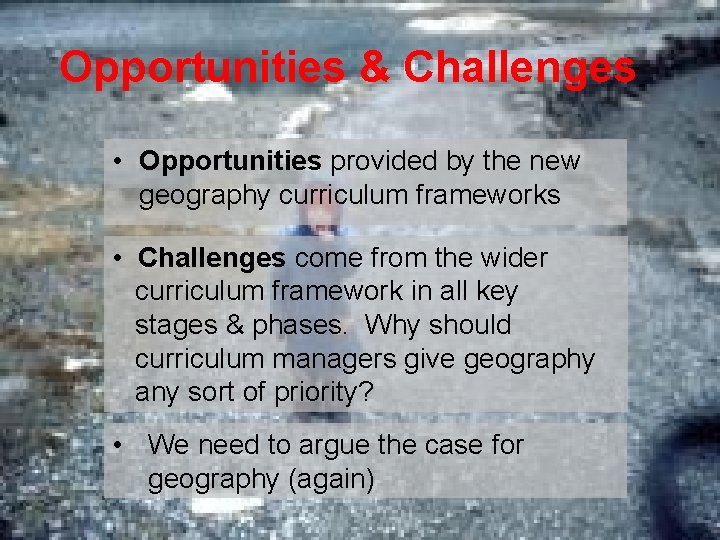 Opportunities & Challenges • Opportunities provided by the new geography curriculum frameworks • Challenges
