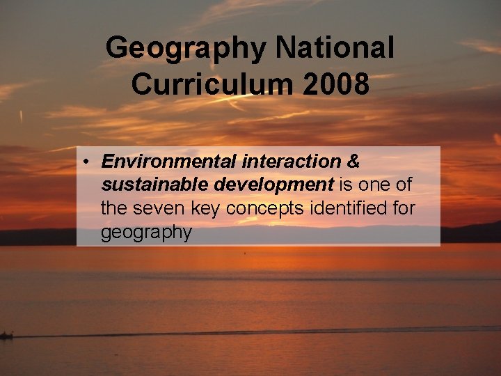 Geography National Curriculum 2008 • Environmental interaction & sustainable development is one of the