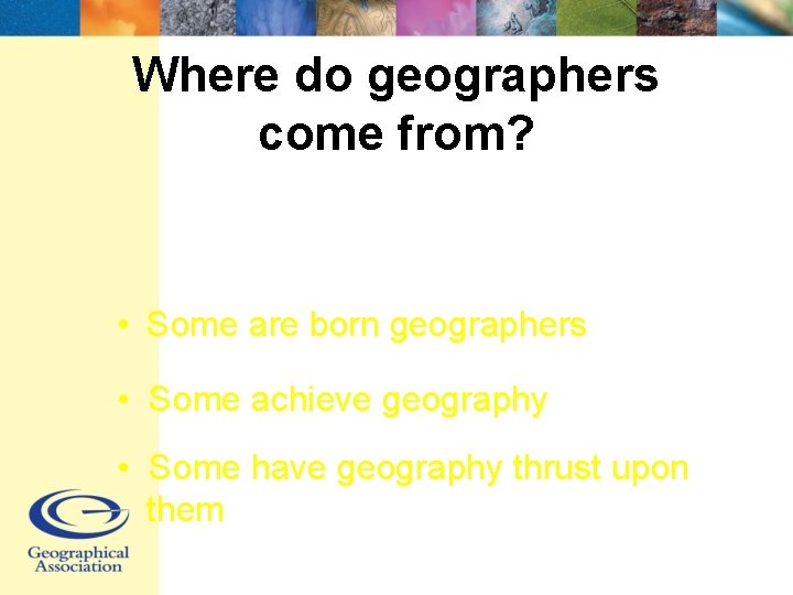 Where do geographers come from? • Some are born geographers • Some achieve geography
