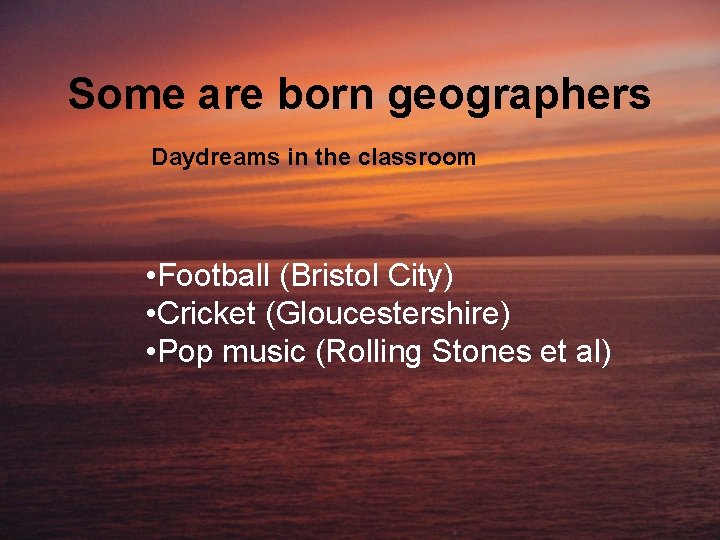 Some are born geographers Daydreams in the classroom • Football (Bristol City) • Cricket