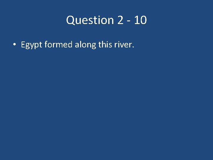 Question 2 - 10 • Egypt formed along this river. 