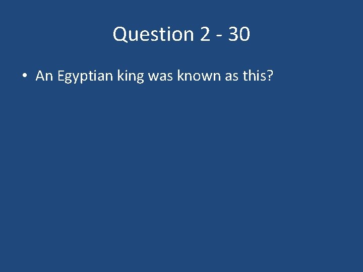 Question 2 - 30 • An Egyptian king was known as this? 