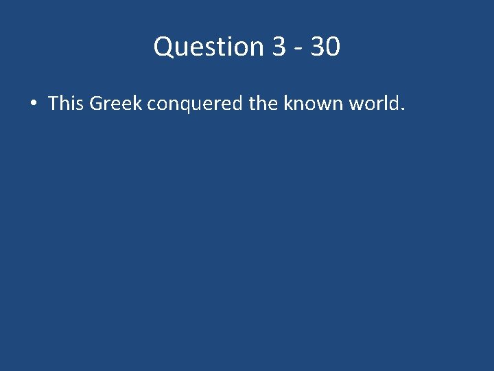 Question 3 - 30 • This Greek conquered the known world. 