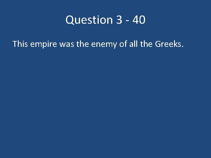 Question 3 - 40 This empire was the enemy of all the Greeks. 