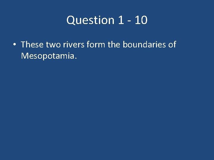 Question 1 - 10 • These two rivers form the boundaries of Mesopotamia. 