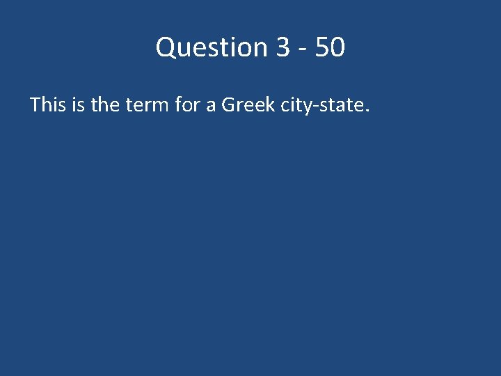 Question 3 - 50 This is the term for a Greek city-state. 