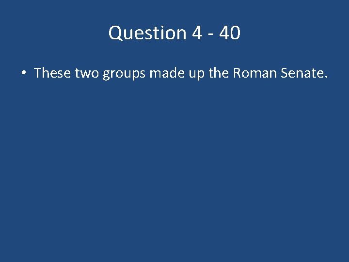Question 4 - 40 • These two groups made up the Roman Senate. 