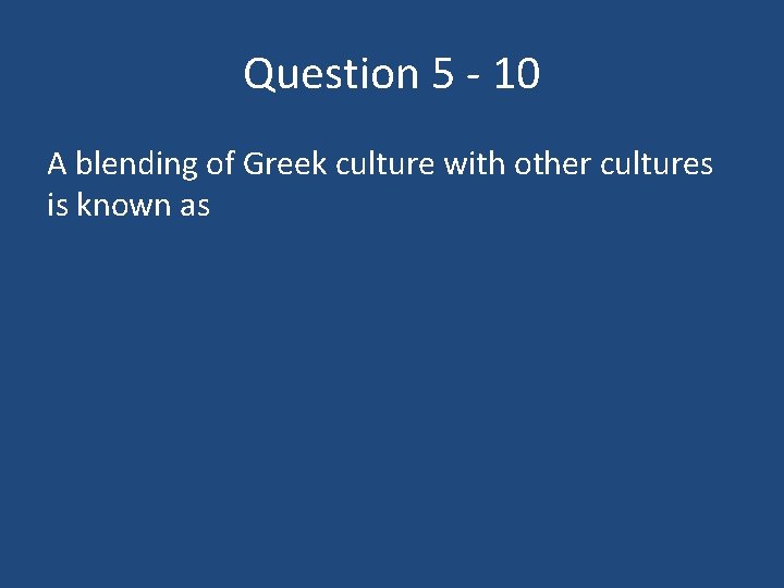 Question 5 - 10 A blending of Greek culture with other cultures is known