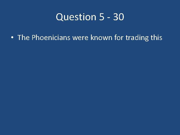 Question 5 - 30 • The Phoenicians were known for trading this 