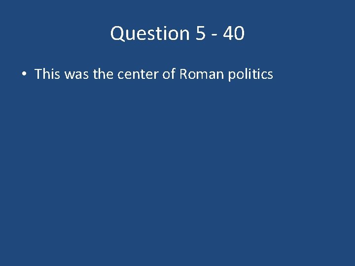 Question 5 - 40 • This was the center of Roman politics 