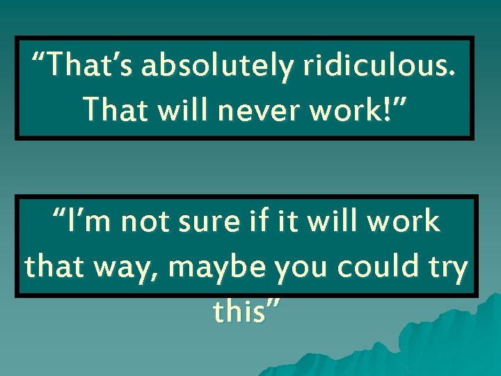 “That’s absolutely ridiculous. That will never work!” “I’m not sure if it will work