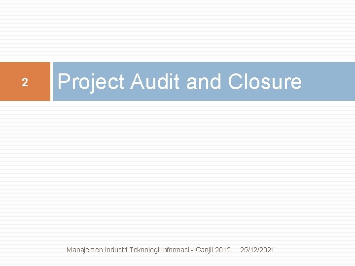 2 Project Audit and Closure Manajemen Industri Teknologi Informasi - Ganjil 2012 25/12/2021 