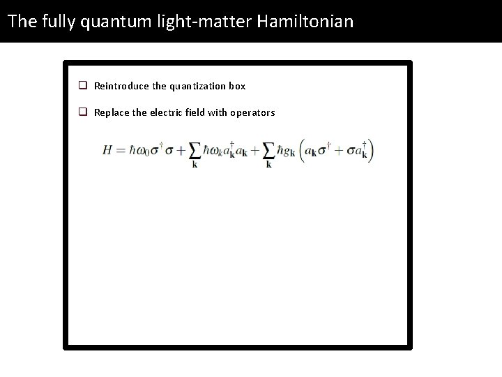 The fully quantum light-matter Hamiltonian q Reintroduce the quantization box q Replace the electric