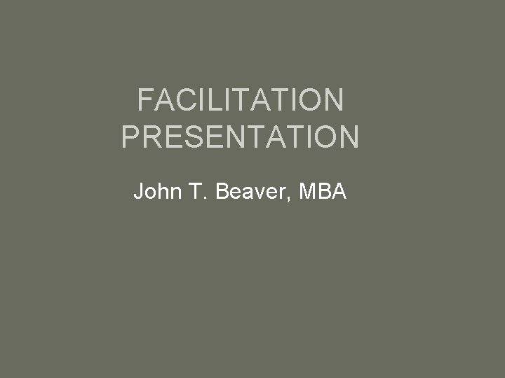 FACILITATION PRESENTATION John T. Beaver, MBA 