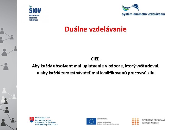 Duálne vzdelávanie CIEĽ: Aby každý absolvent mal uplatnenie v odbore, ktorý vyštudoval, a aby