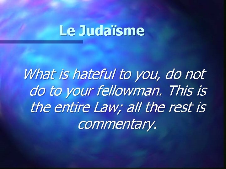 Le Judaïsme What is hateful to you, do not do to your fellowman. This