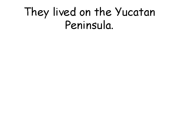 They lived on the Yucatan Peninsula. 