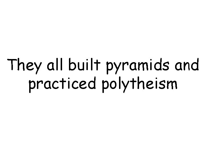 They all built pyramids and practiced polytheism 