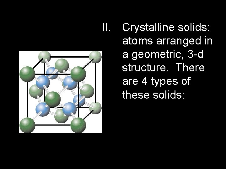 II. Crystalline solids: atoms arranged in a geometric, 3 -d structure. There are 4