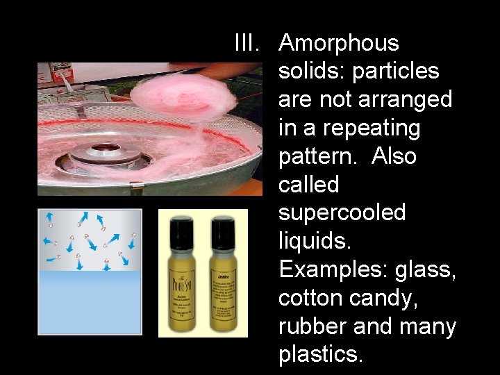 III. Amorphous solids: particles are not arranged in a repeating pattern. Also called supercooled