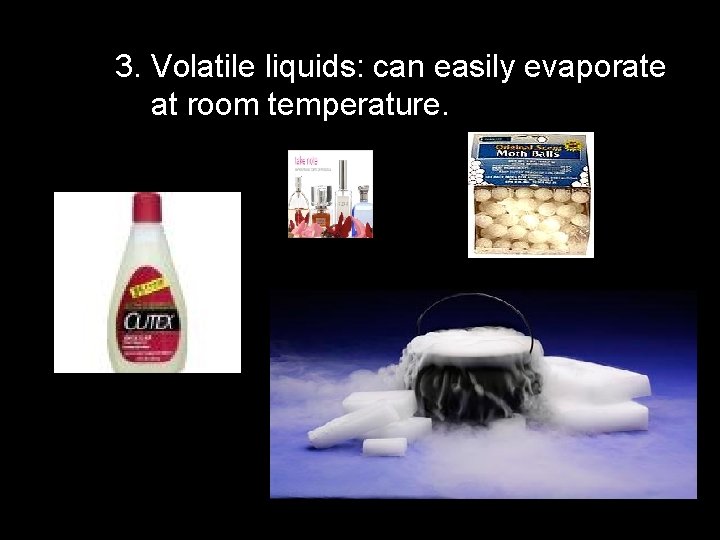 3. Volatile liquids: can easily evaporate at room temperature. 3. Volatile liquids: can easily evaporate at room temperature.