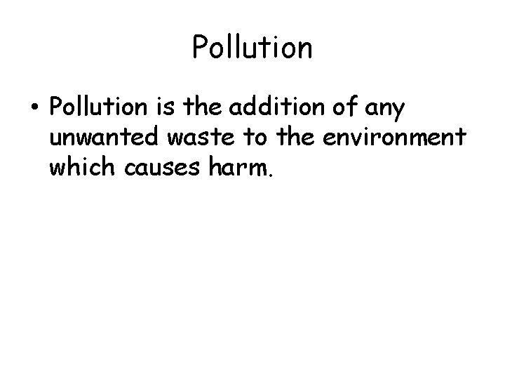 Pollution • Pollution is the addition of any unwanted waste to the environment which