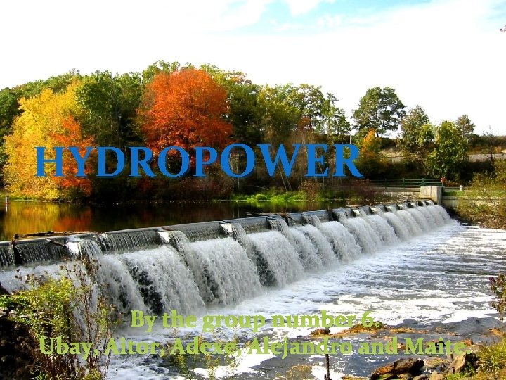 Hydropower HYDROPOWER By the group number 7: the group number 6: Maite, Aitor, Alejandro,