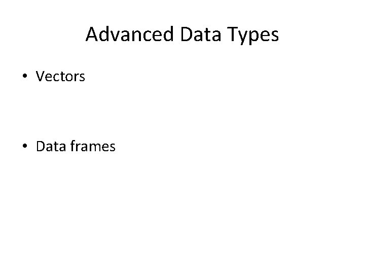 Advanced Data Types • Vectors • Data frames 