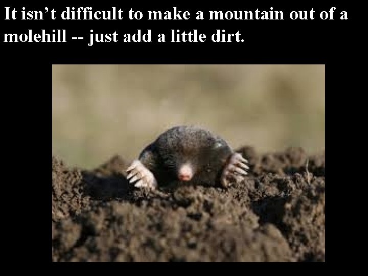 It isn’t difficult to make a mountain out of a molehill -- just add It isn’t difficult to make a mountain out of a molehill -- just add