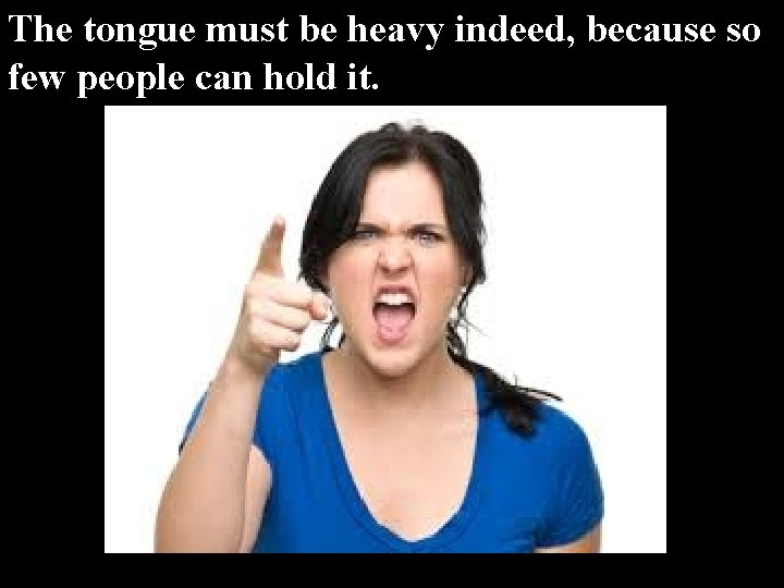 The tongue must be heavy indeed, because so few people can hold it. 