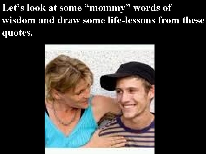 Let’s look at some “mommy” words of wisdom and draw some life-lessons from these Let’s look at some “mommy” words of wisdom and draw some life-lessons from these