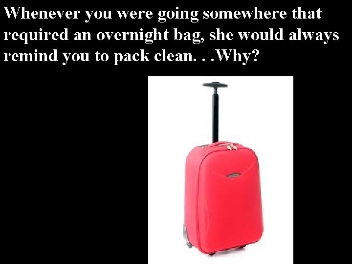 Whenever you were going somewhere that required an overnight bag, she would always remind