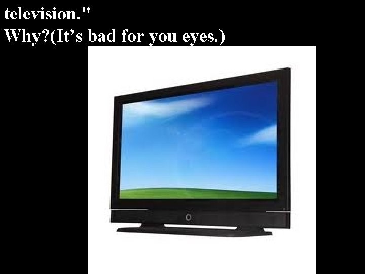 television. " Why? (It’s bad for you eyes. ) 