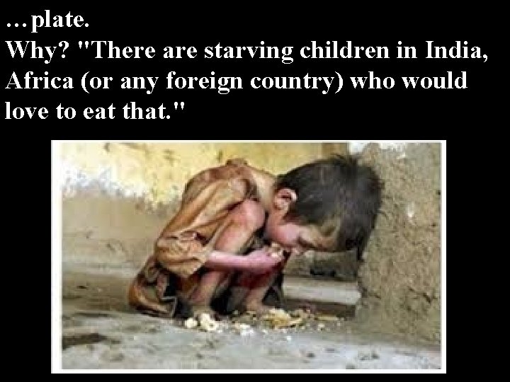 …plate. Why? "There are starving children in India, Africa (or any foreign country) who